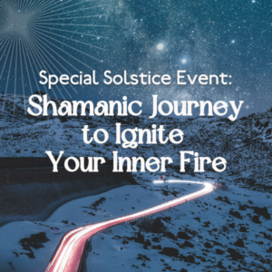 Special Solstice Event: Shamanic Journey to Ignite Your Inner Fire