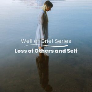 Well of Grief Series: Loss of Others and Self