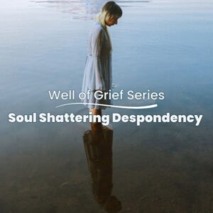Well of Grief Series: Soul Shattering Despondency