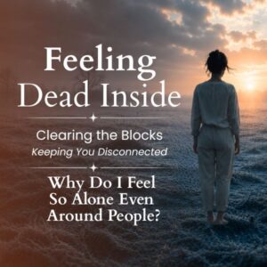 Alone Feeling Dead Inside Series: Clearing the Blocks Keeping You Disconnected – Why Do I Feel So Alone Even Around People?