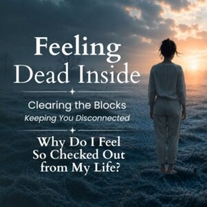 Feeling Dead Inside Series: Clearing the Blocks Keeping You Disconnected – Why Do I Feel So Checked Out from My Life?