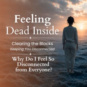 Disconnected Feeling Dead Inside Series: Clearing the Blocks Keeping You Disconnected – Why Do I Feel So Disconnected from Everyone?