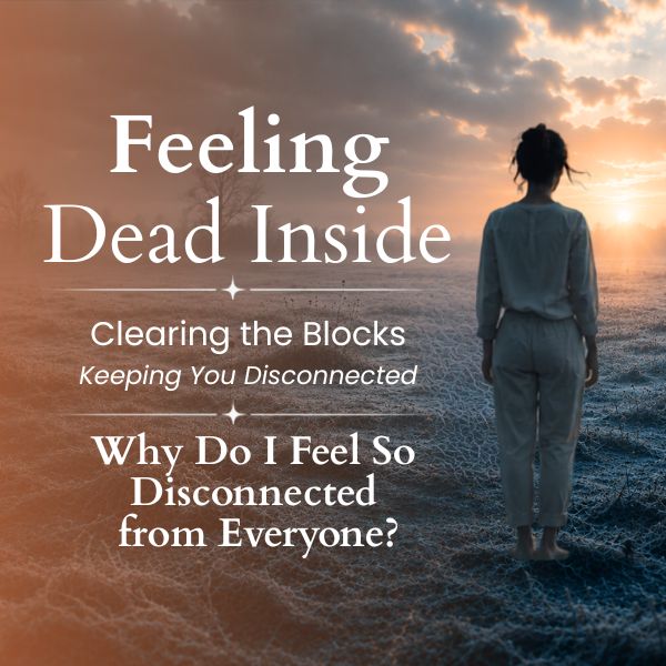 Disconnected Feeling Dead Inside Series: Clearing the Blocks Keeping You Disconnected – Why Do I Feel So Disconnected from Everyone?
